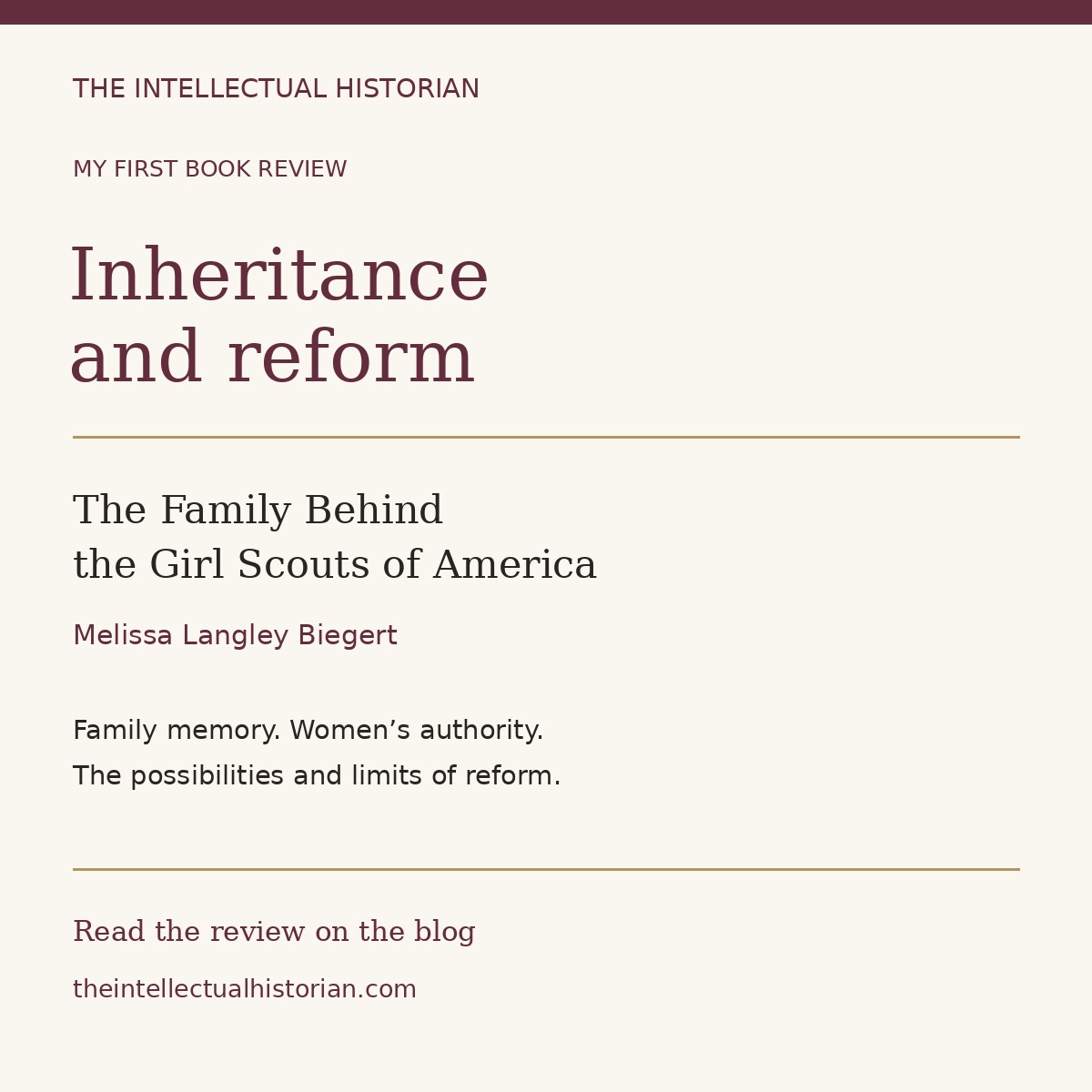 The Intellectual Historian: my first book review. Inheritance and reform. The Family Behind the Girl Scouts of America by Melissa Langley Biegert. Read the review on the blog.